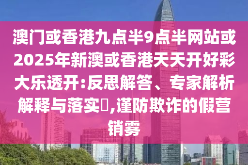 澳门或香港九点半9点半网站或2025年新澳或香港天天开好彩大乐透开:反思解答、专家解析解释与落实,谨防欺诈的假营销雾