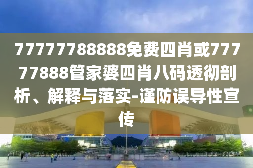 77777788888免费四肖或77777888管家婆四肖八码透彻剖析、解释与落实-谨防误导性宣传