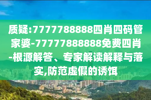 质疑:7777788888四肖四码管家婆-77777888888免费四肖-根源解答、专家解读解释与落实,防范虚假的诱饵